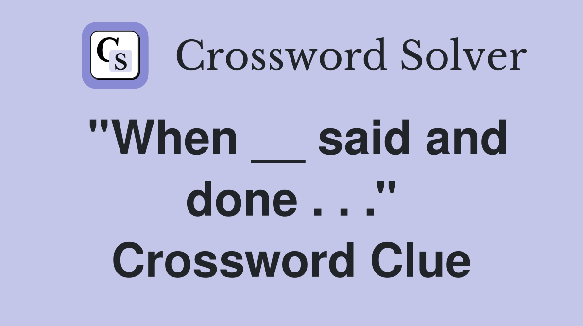 ''When __ said and done . . .'' Crossword Clue Answers Crossword Solver